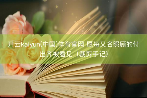 开云kaiyun(中国)体育官网 愿每又名照顾的付出齐被看见（裁剪手记）