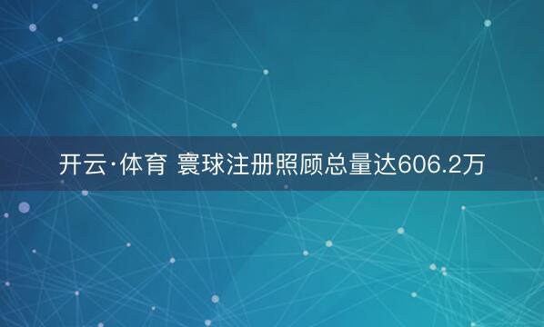 开云·体育 寰球注册照顾总量达606.2万