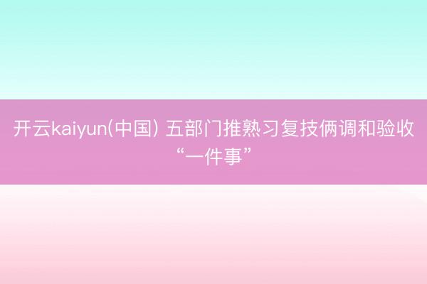 开云kaiyun(中国) 五部门推熟习复技俩调和验收“一件事”