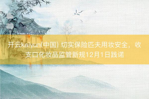 开云kaiyun(中国) 切实保险匹夫用妆安全，收支口化妆品监管新规12月1日践诺