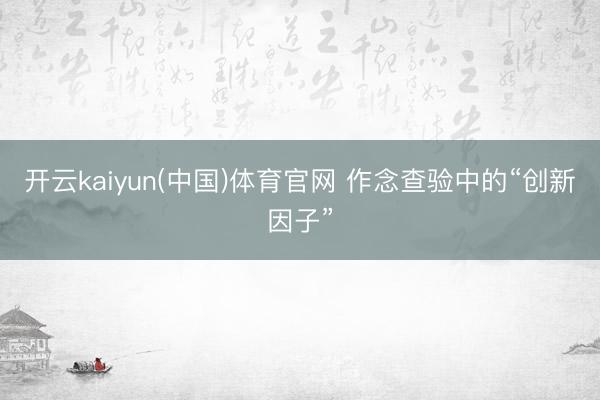 开云kaiyun(中国)体育官网 作念查验中的“创新因子”