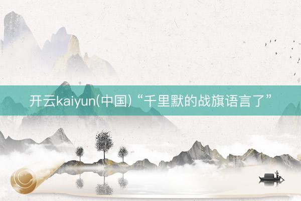 开云kaiyun(中国) “千里默的战旗语言了”