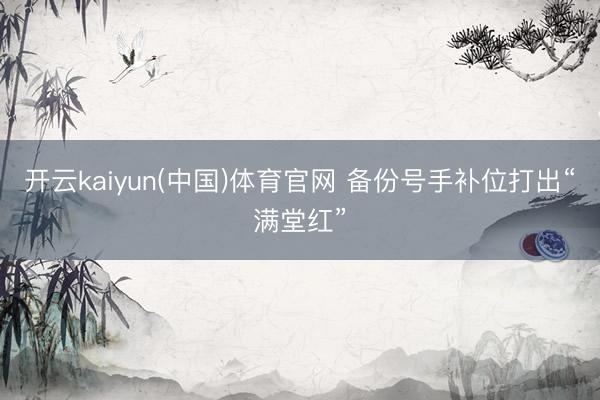 开云kaiyun(中国)体育官网 备份号手补位打出“满堂红”