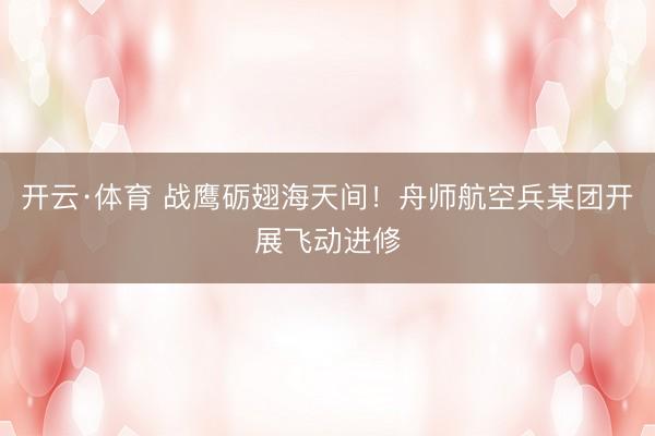 开云·体育 战鹰砺翅海天间！舟师航空兵某团开展飞动进修