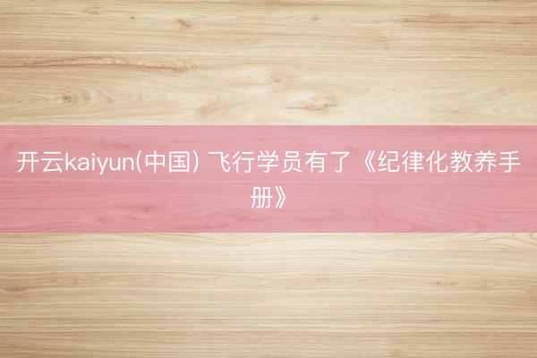 开云kaiyun(中国) 飞行学员有了《纪律化教养手册》