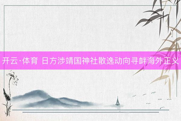 开云·体育 日方涉靖国神社散逸动向寻衅海外正义