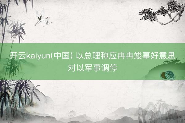 开云kaiyun(中国) 以总理称应冉冉竣事好意思对以军事调停