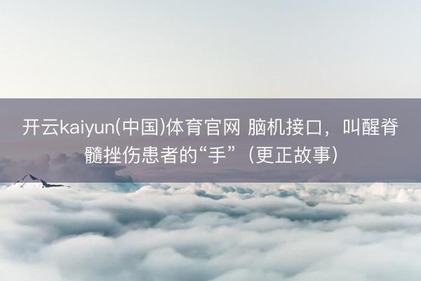 开云kaiyun(中国)体育官网 脑机接口，叫醒脊髓挫伤患者的“手”（更正故事）