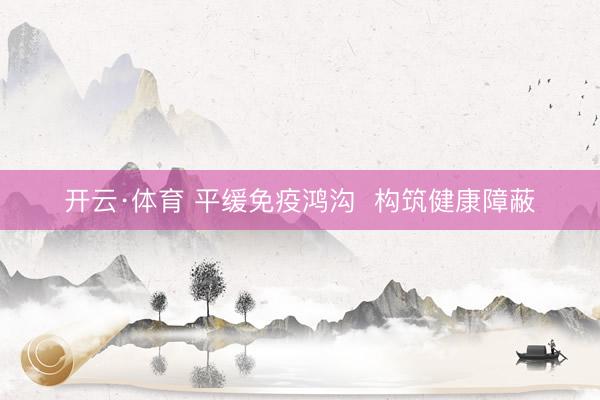 开云·体育 平缓免疫鸿沟  构筑健康障蔽