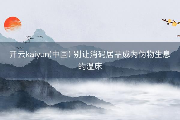 开云kaiyun(中国) 别让消码居品成为伪物生息的温床