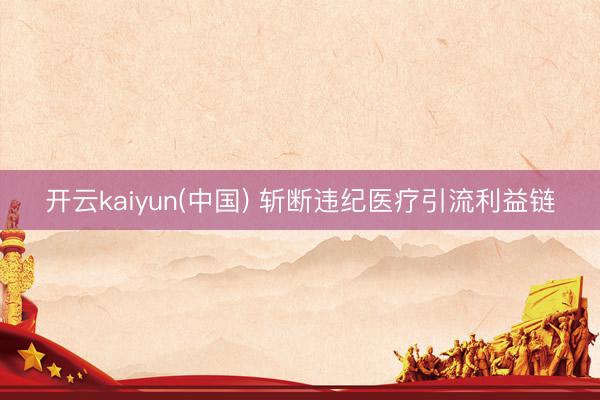 开云kaiyun(中国) 斩断违纪医疗引流利益链