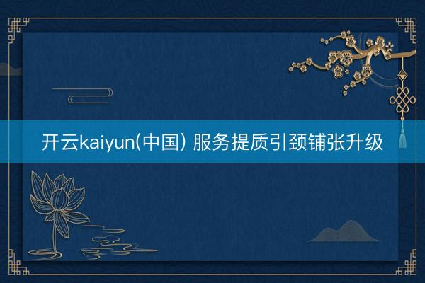 开云kaiyun(中国) 服务提质引颈铺张升级