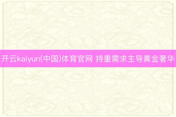 开云kaiyun(中国)体育官网 持重需求主导黄金奢华
