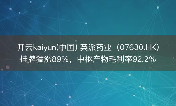 开云kaiyun(中国) 英派药业（07630.HK）挂牌猛涨89%，中枢产物毛利率92.2%