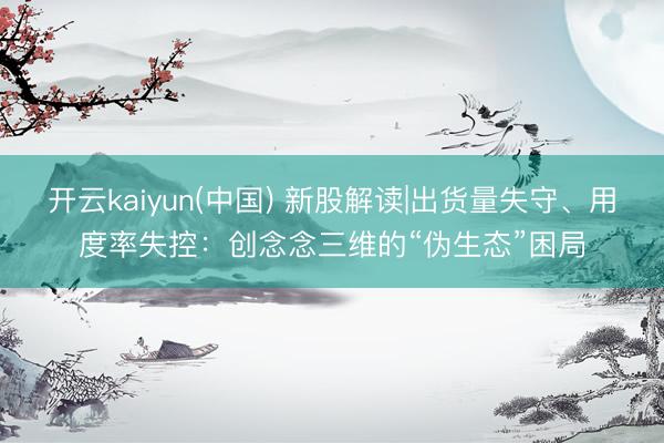 开云kaiyun(中国) 新股解读|出货量失守、用度率失控：创念念三维的“伪生态”困局