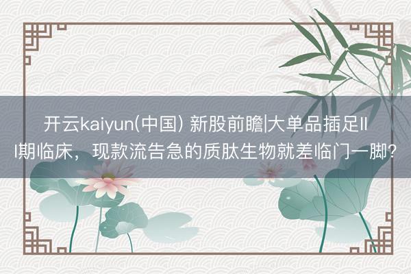 开云kaiyun(中国) 新股前瞻|大单品插足III期临床，现款流告急的质肽生物就差临门一脚？