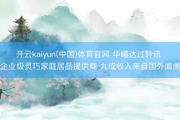 开云kaiyun(中国)体育官网 华曦达过聆讯 企业级灵巧家庭居品提供商 九成收入来自国外阛阓