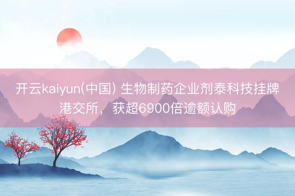 开云kaiyun(中国) 生物制药企业剂泰科技挂牌港交所，获超6900倍逾额认购