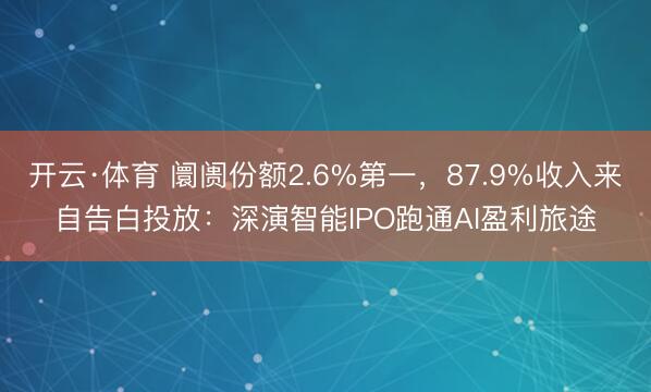 开云·体育 阛阓份额2.6%第一，87.9%收入来自告白投放：深演智能IPO跑通AI盈利旅途