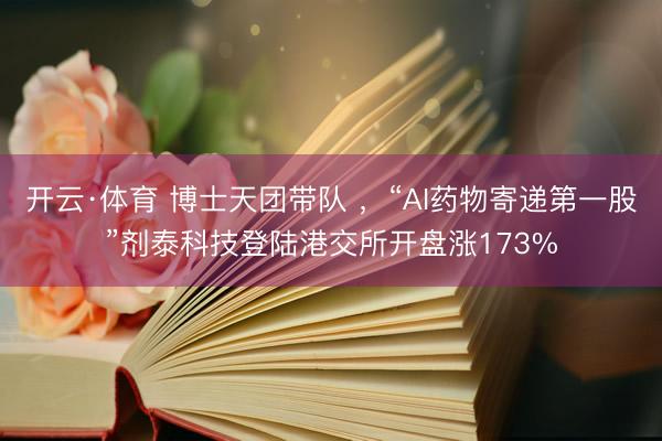 开云·体育 博士天团带队 ，“AI药物寄递第一股”剂泰科技登陆港交所开盘涨173%