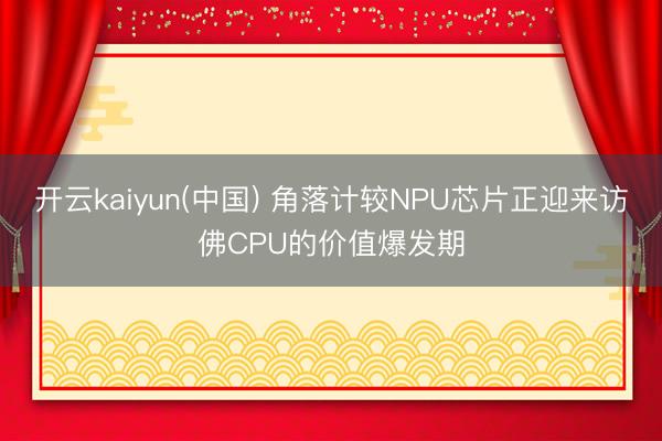 开云kaiyun(中国) 角落计较NPU芯片正迎来访佛CPU的价值爆发期