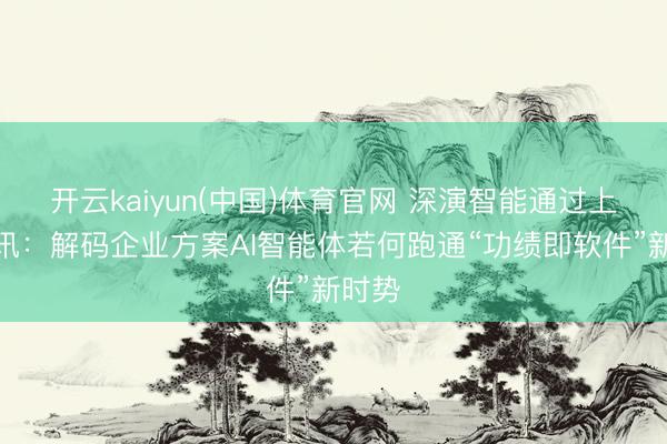 开云kaiyun(中国)体育官网 深演智能通过上市聆讯：解码企业方案AI智能体若何跑通“功绩即软件”新时势