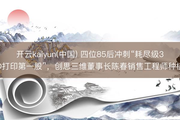 开云kaiyun(中国) 四位85后冲刺“耗尽级3D打印第一股”，创思三维董事长陈春销售工程师种植