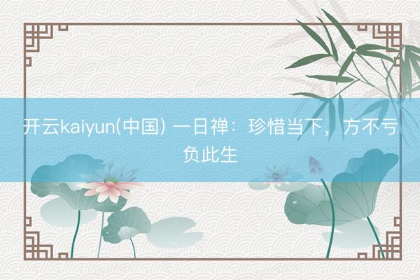 开云kaiyun(中国) 一日禅：珍惜当下，方不亏负此生