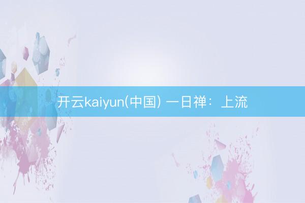 开云kaiyun(中国) 一日禅：上流