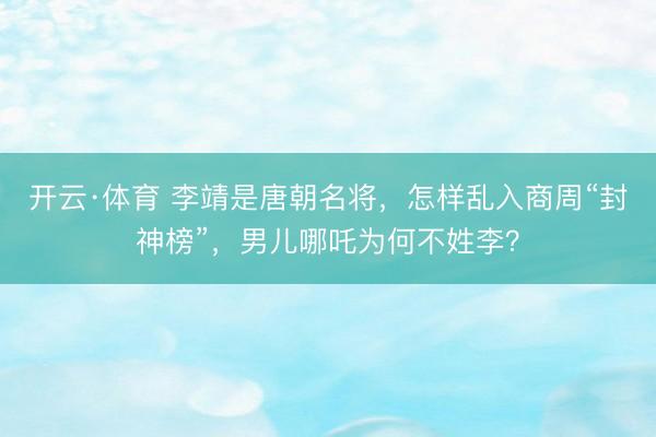 开云·体育 李靖是唐朝名将，怎样乱入商周“封神榜”，男儿哪吒为何不姓李？