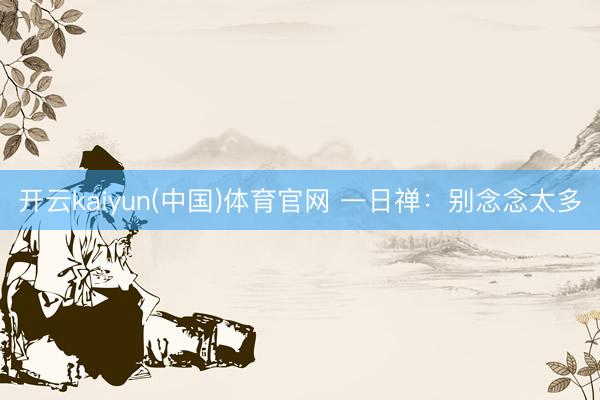 开云kaiyun(中国)体育官网 一日禅：别念念太多
