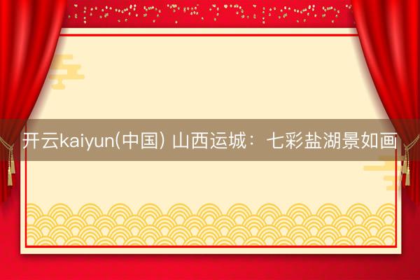 开云kaiyun(中国) 山西运城：七彩盐湖景如画