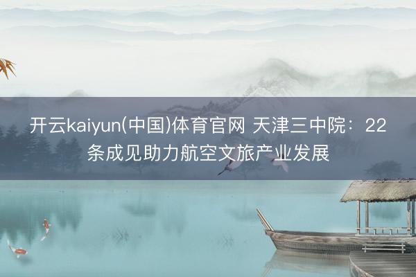 开云kaiyun(中国)体育官网 天津三中院：22条成见助力航空文旅产业发展