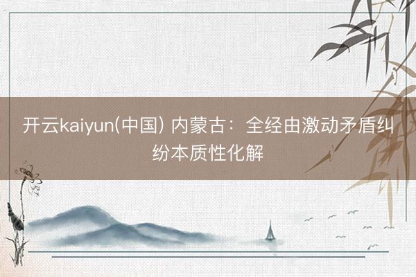 开云kaiyun(中国) 内蒙古：全经由激动矛盾纠纷本质性化解