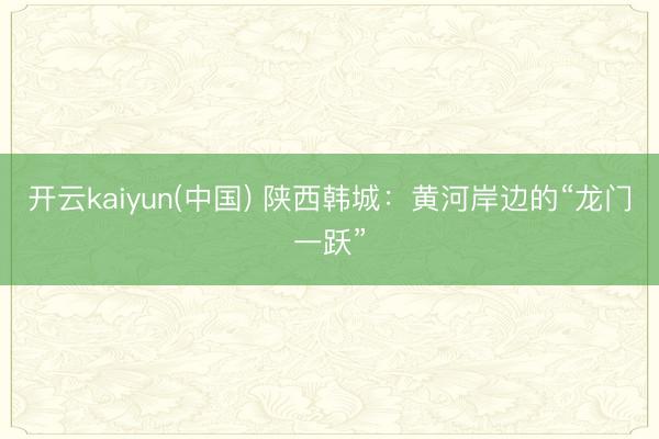 开云kaiyun(中国) 陕西韩城：黄河岸边的“龙门一跃”