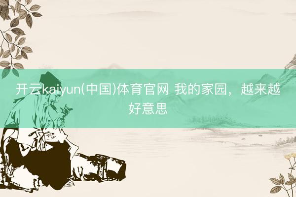 开云kaiyun(中国)体育官网 我的家园，越来越好意思