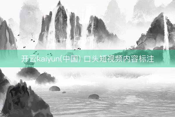 开云kaiyun(中国) 口头短视频内容标注