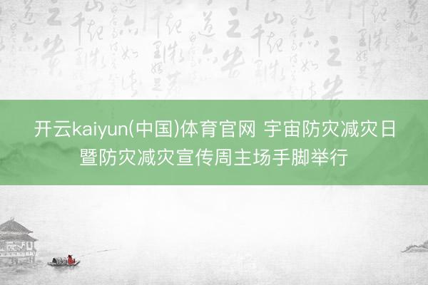 开云kaiyun(中国)体育官网 宇宙防灾减灾日暨防灾减灾宣传周主场手脚举行