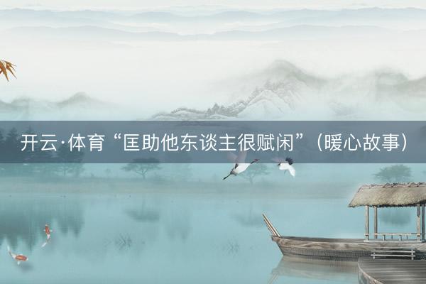 开云·体育 “匡助他东谈主很赋闲”（暖心故事）