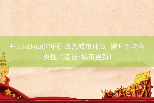 开云kaiyun(中国) 改善城市环境  擢升生物各类性（走访·城市更新）