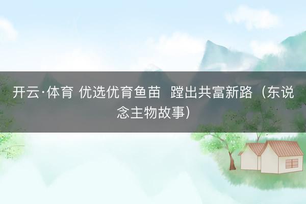 开云·体育 优选优育鱼苗  蹚出共富新路（东说念主物故事）