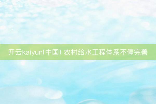 开云kaiyun(中国) 农村给水工程体系不停完善