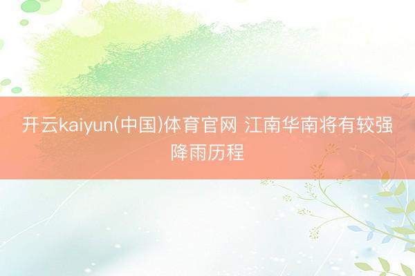 开云kaiyun(中国)体育官网 江南华南将有较强降雨历程