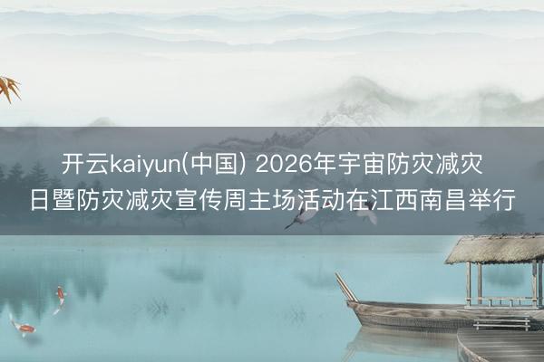 开云kaiyun(中国) 2026年宇宙防灾减灾日暨防灾减灾宣传周主场活动在江西南昌举行