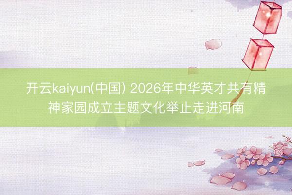 开云kaiyun(中国) 2026年中华英才共有精神家园成立主题文化举止走进河南