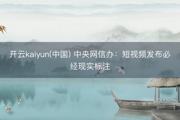 开云kaiyun(中国) 中央网信办：短视频发布必经现实标注