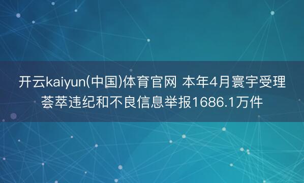 开云kaiyun(中国)体育官网 本年4月寰宇受理荟萃违纪和不良信息举报1686.1万件