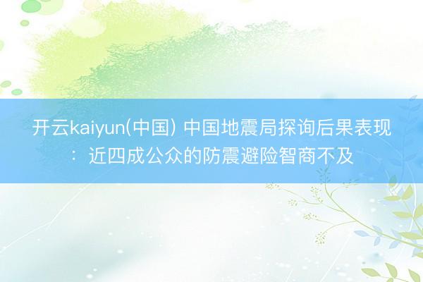 开云kaiyun(中国) 中国地震局探询后果表现：近四成公众的防震避险智商不及