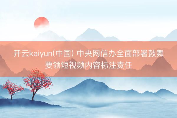 开云kaiyun(中国) 中央网信办全面部署鼓舞要领短视频内容标注责任