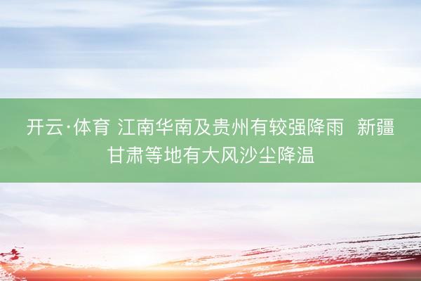 开云·体育 江南华南及贵州有较强降雨  新疆甘肃等地有大风沙尘降温